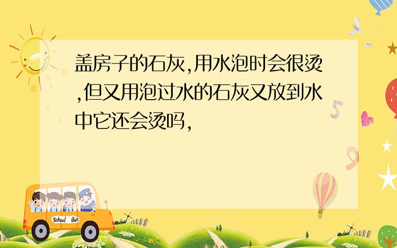 盖房子的石灰,用水泡时会很烫,但又用泡过水的石灰又放到水中它还会烫吗,