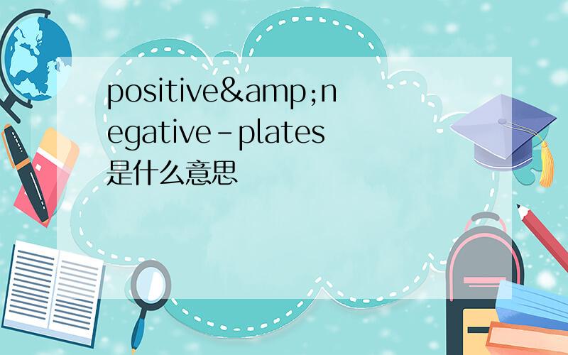 positive&negative-plates是什么意思