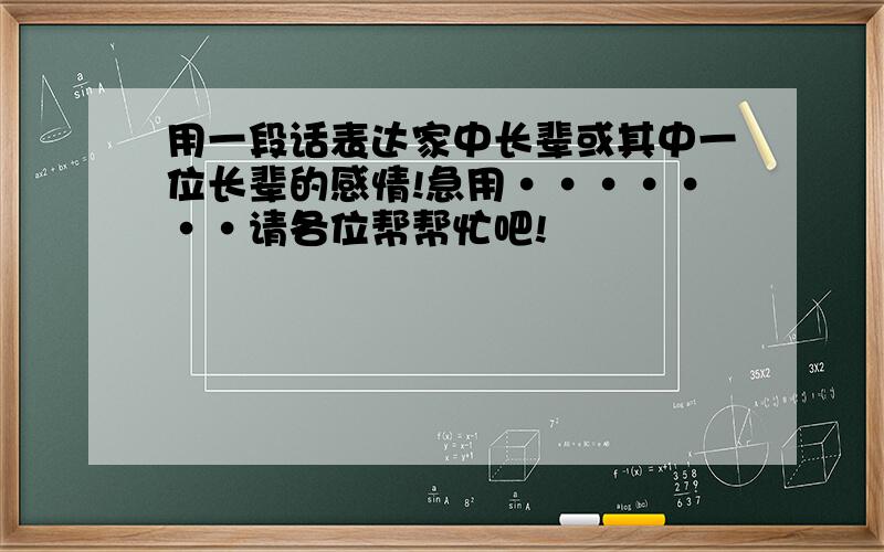 用一段话表达家中长辈或其中一位长辈的感情!急用·······请各位帮帮忙吧!