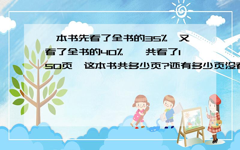 一本书先看了全书的35%,又看了全书的40%,一共看了150页,这本书共多少页?还有多少页没看?（应用题）