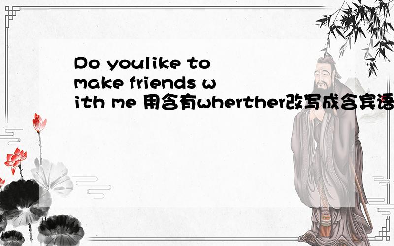 Do youlike to make friends with me 用含有wherther改写成含宾语从句的句子