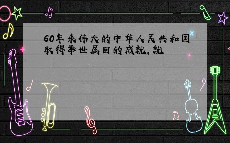 60年来伟大的中华人民共和国取得举世属目的成就,就