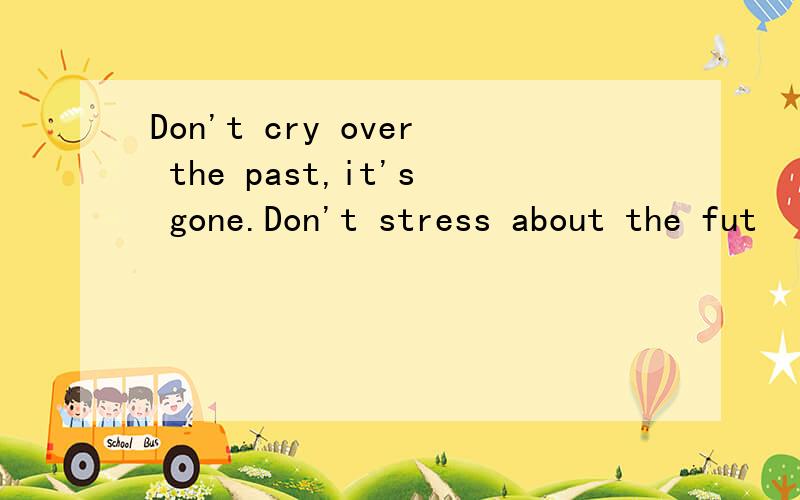 Don't cry over the past,it's gone.Don't stress about the fut