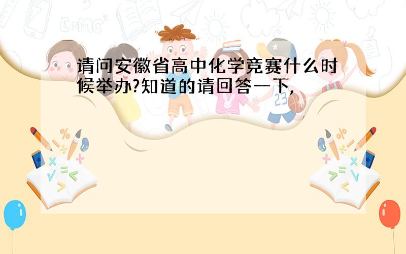 请问安徽省高中化学竞赛什么时候举办?知道的请回答一下,