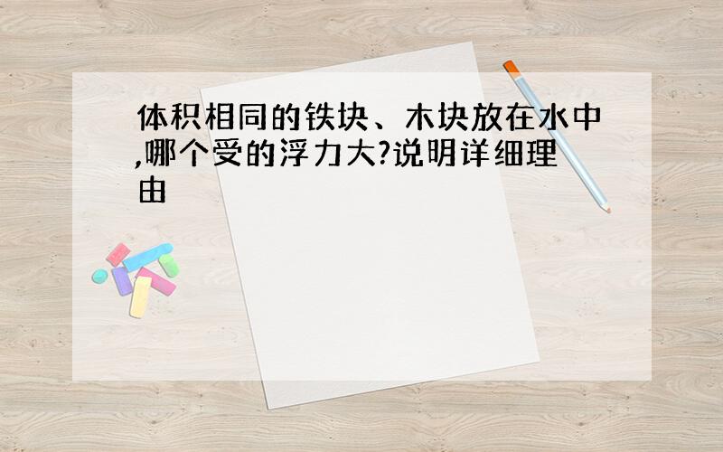 体积相同的铁块、木块放在水中,哪个受的浮力大?说明详细理由