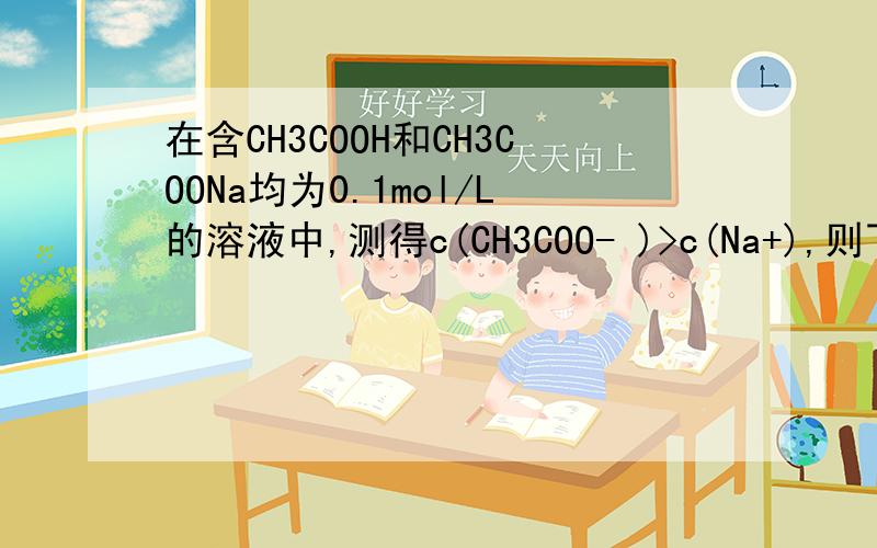 在含CH3COOH和CH3COONa均为0.1mol/L的溶液中,测得c(CH3COO- )>c(Na+),则下列关系式