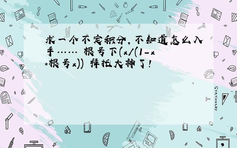 求一个不定积分,不知道怎么入手…… 根号下(x/(1-x*根号x)) 拜托大神了!