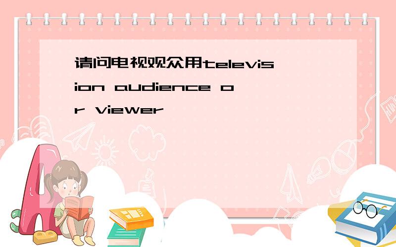 请问电视观众用television audience or viewer