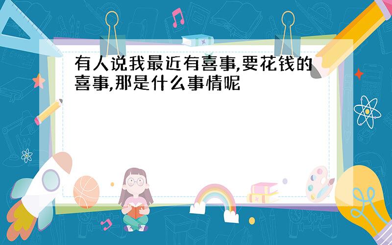 有人说我最近有喜事,要花钱的喜事,那是什么事情呢