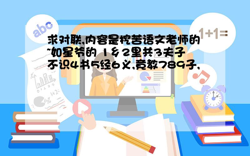 求对联,内容是挖苦语文老师的~如星爷的 1乡2里共3夫子不识4书5经6义,竟教789子,