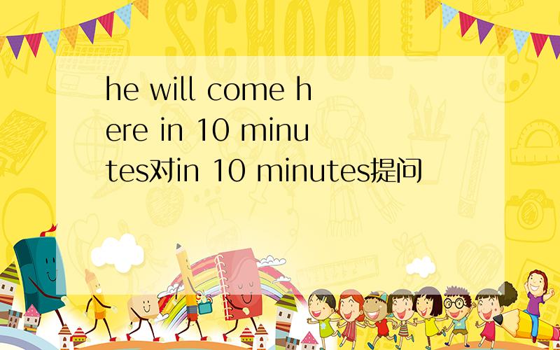 he will come here in 10 minutes对in 10 minutes提问