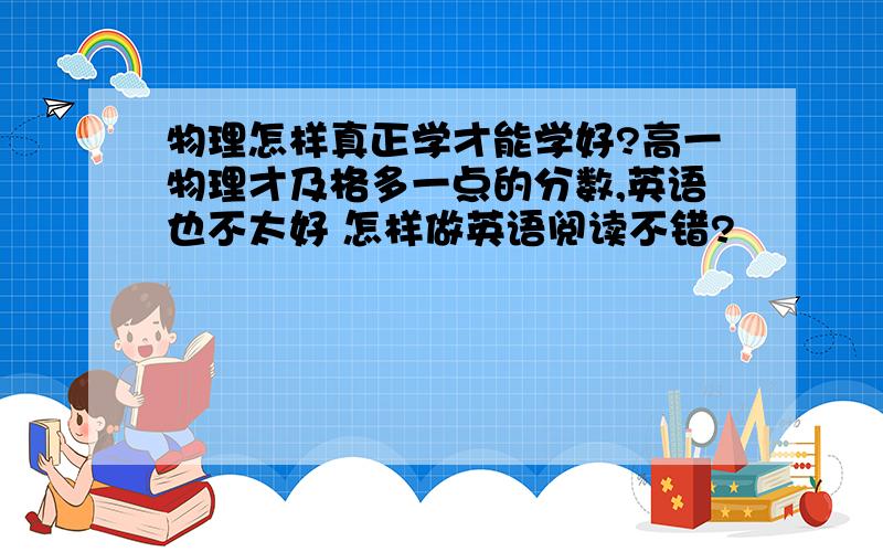 物理怎样真正学才能学好?高一物理才及格多一点的分数,英语也不太好 怎样做英语阅读不错?