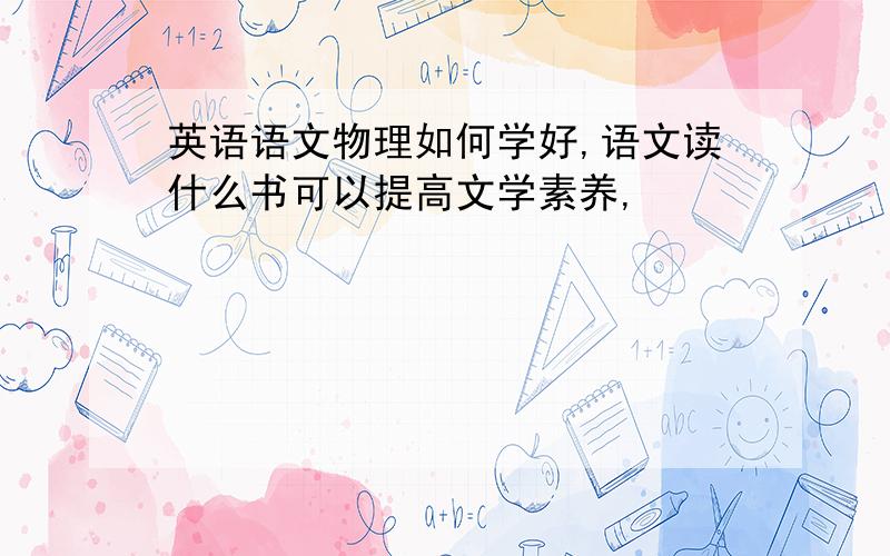 英语语文物理如何学好,语文读什么书可以提高文学素养,