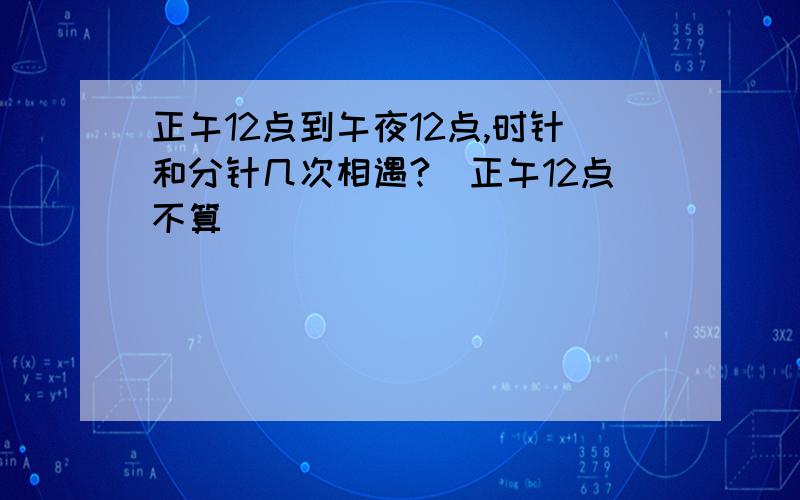 正午12点到午夜12点,时针和分针几次相遇?（正午12点不算）