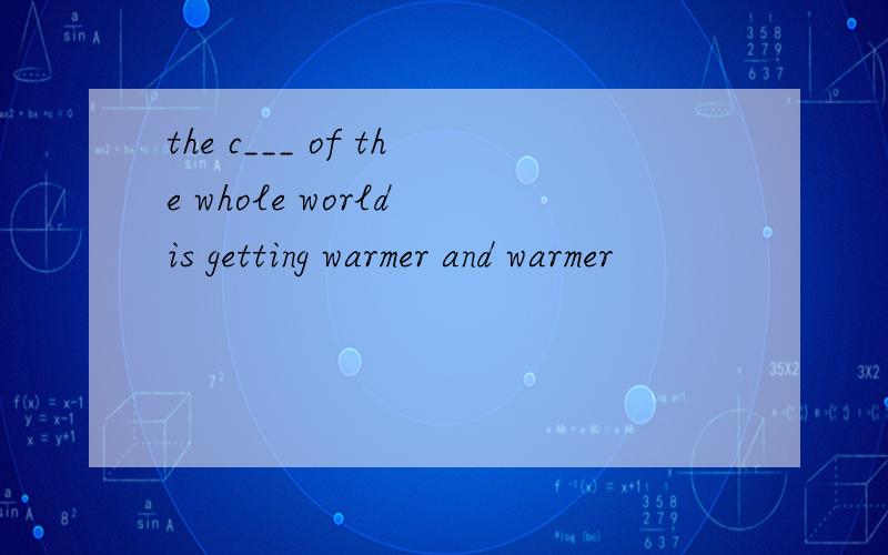 the c___ of the whole world is getting warmer and warmer