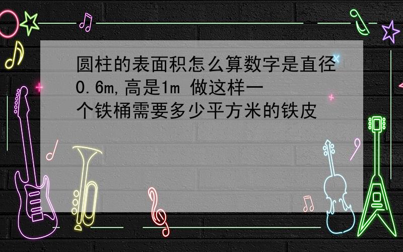 圆柱的表面积怎么算数字是直径0.6m,高是1m 做这样一个铁桶需要多少平方米的铁皮