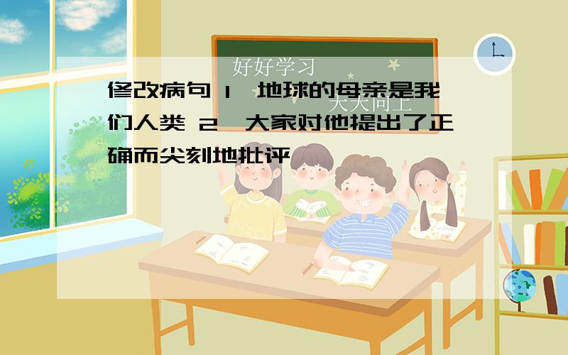 修改病句 1、地球的母亲是我们人类 2、大家对他提出了正确而尖刻地批评