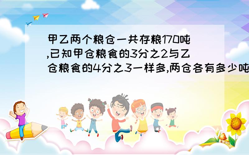 甲乙两个粮仓一共存粮170吨,已知甲仓粮食的3分之2与乙仓粮食的4分之3一样多,两仓各有多少吨?