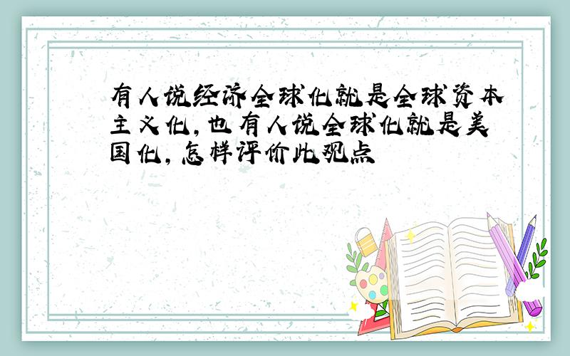 有人说经济全球化就是全球资本主义化,也有人说全球化就是美国化,怎样评价此观点