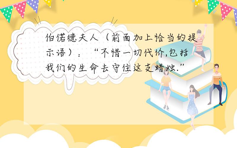 伯偌德夫人（前面加上恰当的提示语）：“不惜一切代价,包括我们的生命去守住这支蜡烛.”