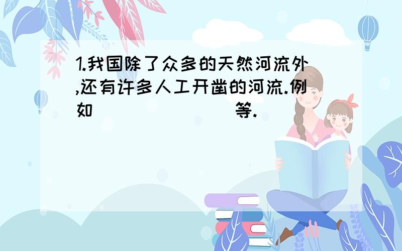 1.我国除了众多的天然河流外,还有许多人工开凿的河流.例如（ ）（ ）（ ）等.