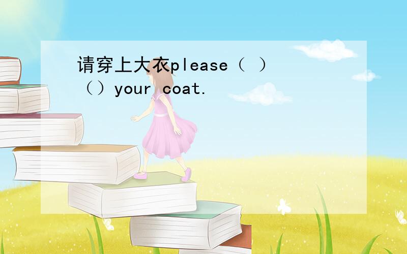 请穿上大衣please（ ）（）your coat.