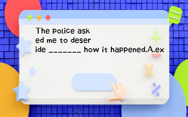 The police asked me to deseride _______ how it happened.A.ex