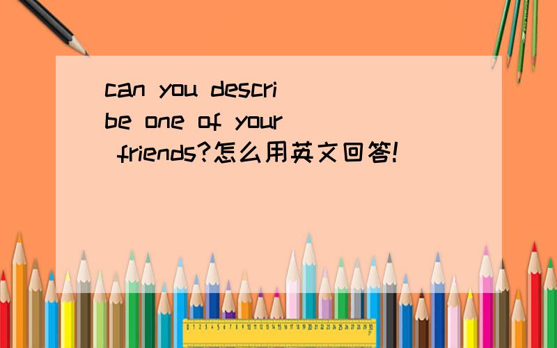 can you describe one of your friends?怎么用英文回答!