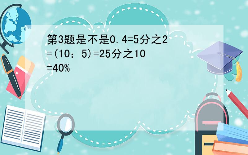 第3题是不是0.4=5分之2=(10：5)=25分之10=40%