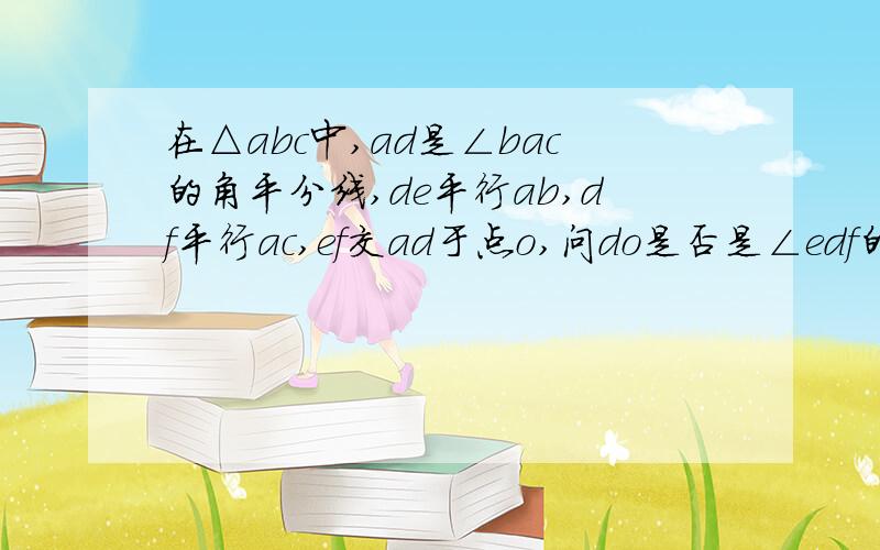 在△abc中,ad是∠bac的角平分线,de平行ab,df平行ac,ef交ad于点o,问do是否是∠edf的角平分线?说