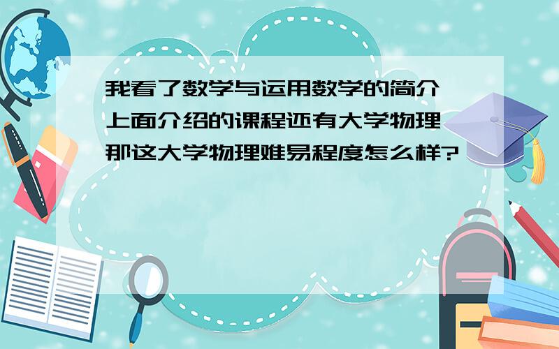 我看了数学与运用数学的简介,上面介绍的课程还有大学物理,那这大学物理难易程度怎么样?