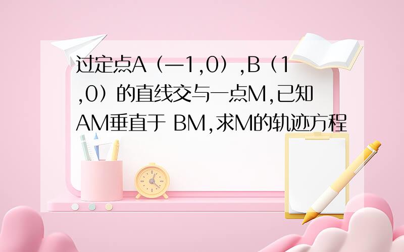 过定点A（—1,0）,B（1,0）的直线交与一点M,已知AM垂直于 BM,求M的轨迹方程