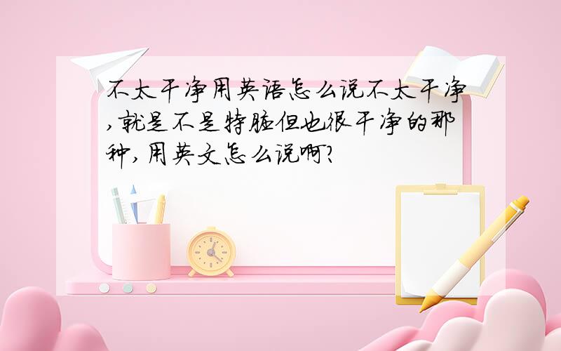 不太干净用英语怎么说不太干净,就是不是特脏但也很干净的那种,用英文怎么说啊?