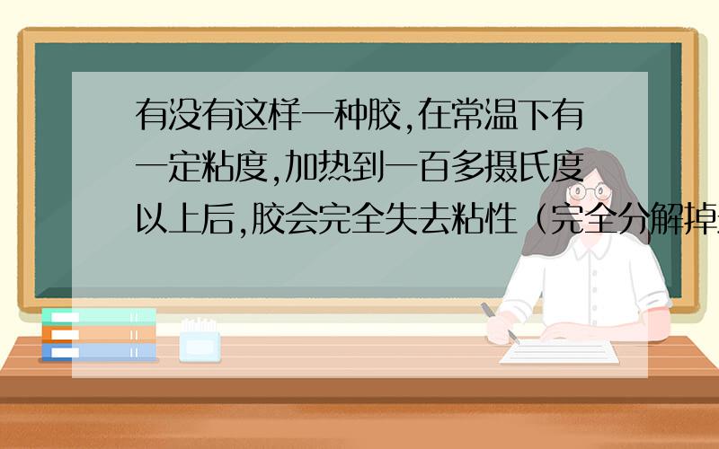 有没有这样一种胶,在常温下有一定粘度,加热到一百多摄氏度以上后,胶会完全失去粘性（完全分解掉最好）