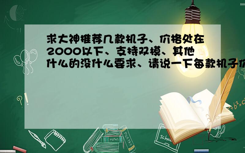 求大神推荐几款机子、价格处在2000以下、支持双模、其他什么的没什么要求、请说一下每款机子价格、谢谢了、