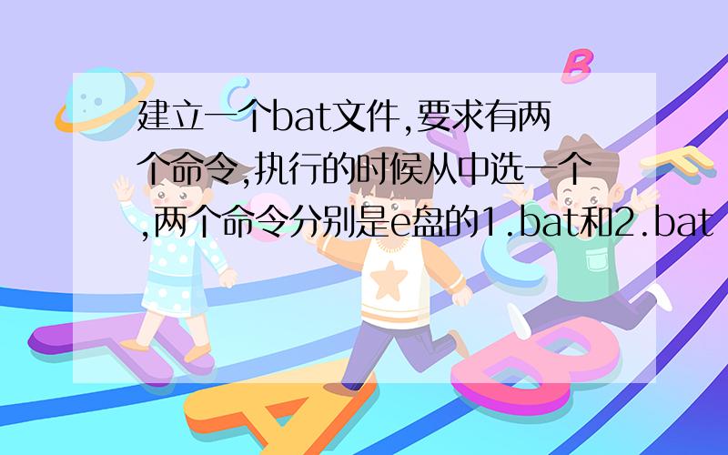 建立一个bat文件,要求有两个命令,执行的时候从中选一个,两个命令分别是e盘的1.bat和2.bat