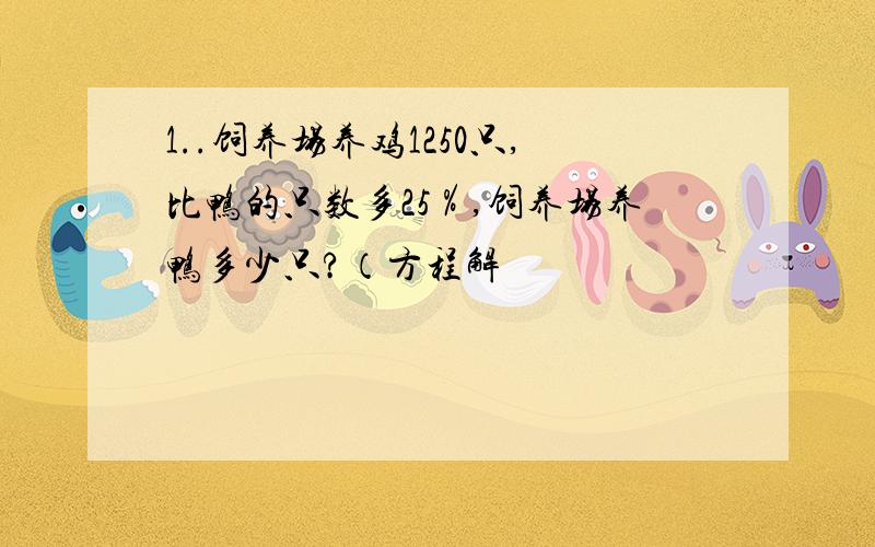 1..饲养场养鸡1250只,比鸭的只数多25％,饲养场养鸭多少只?（方程解