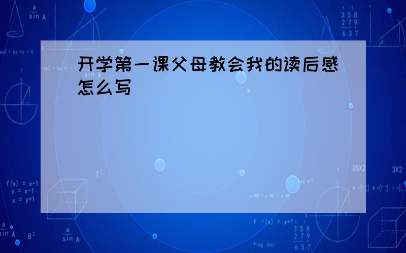 开学第一课父母教会我的读后感怎么写