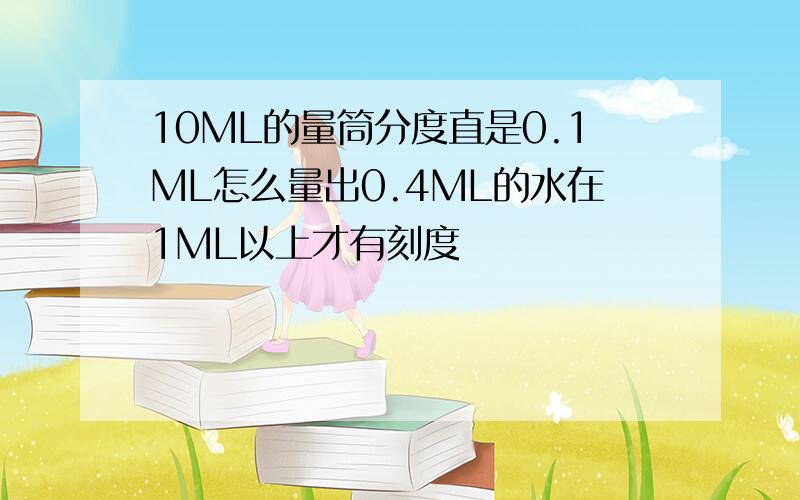 10ML的量筒分度直是0.1ML怎么量出0.4ML的水在1ML以上才有刻度