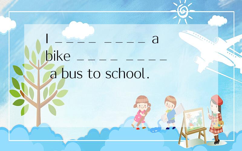 I ____ ____ a bike ____ ____ a bus to school.