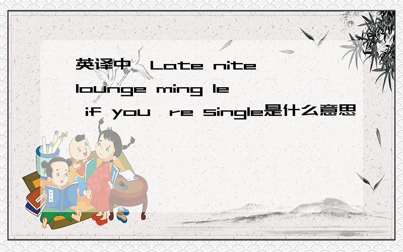 英译中,Late nite lounge ming le if you're single是什么意思