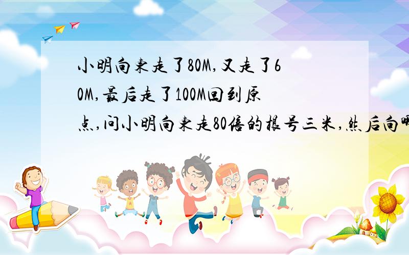 小明向东走了80M,又走了60M,最后走了100M回到原点,问小明向东走80倍的根号三米,然后向哪个方向走的?