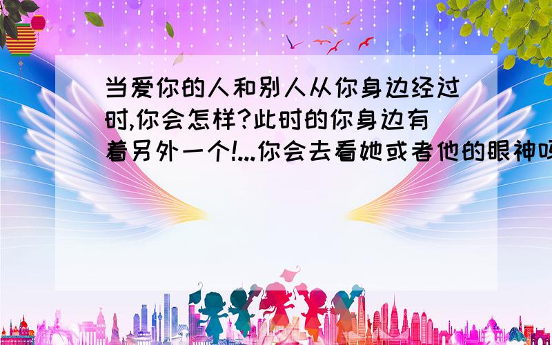 当爱你的人和别人从你身边经过时,你会怎样?此时的你身边有着另外一个!...你会去看她或者他的眼神吗?