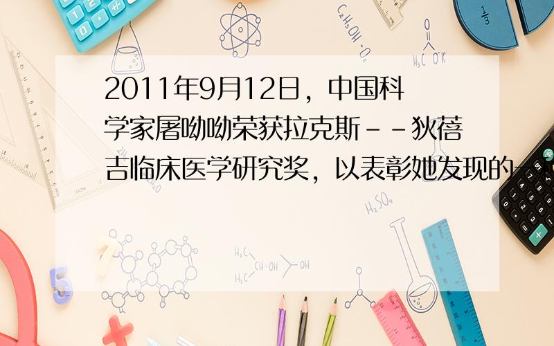 2011年9月12日，中国科学家屠呦呦荣获拉克斯--狄蓓吉临床医学研究奖，以表彰她发现的一种药物--青蒿素，它是治疗疟疾