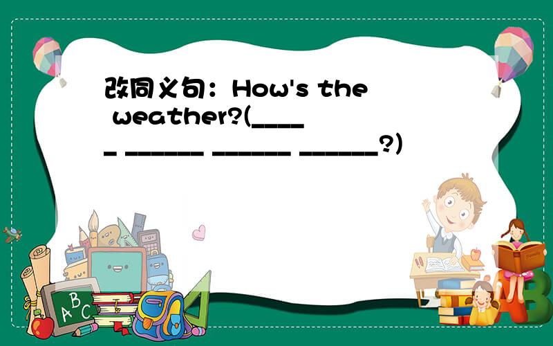 改同义句：How's the weather?(_____ ______ ______ ______?)