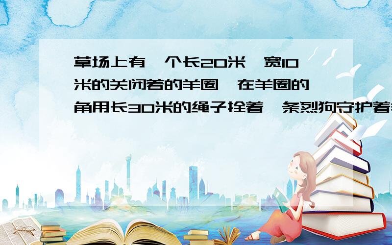 草场上有一个长20米,宽10米的关闭着的羊圈,在羊圈的一角用长30米的绳子拴着一条烈狗守护着羊圈,这只猎狗紧拉着绳子跑一