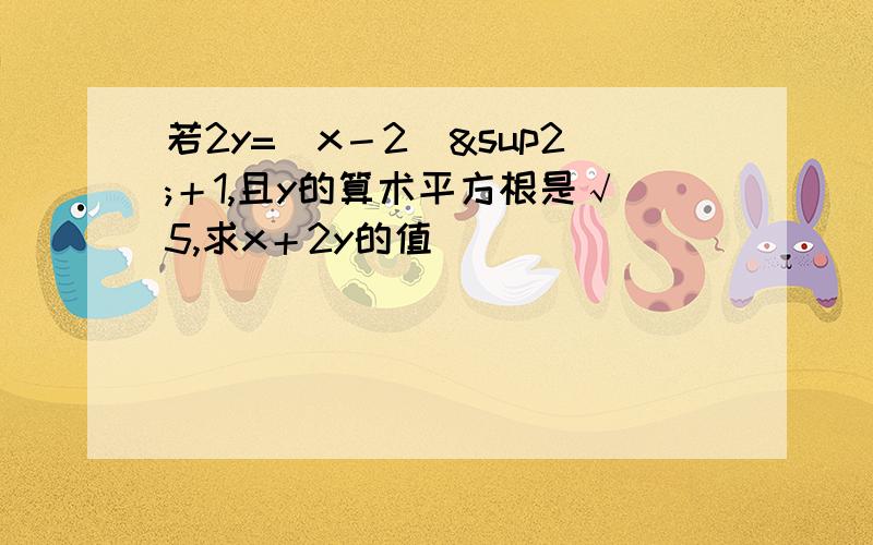 若2y=（x－2）²＋1,且y的算术平方根是√5,求x＋2y的值