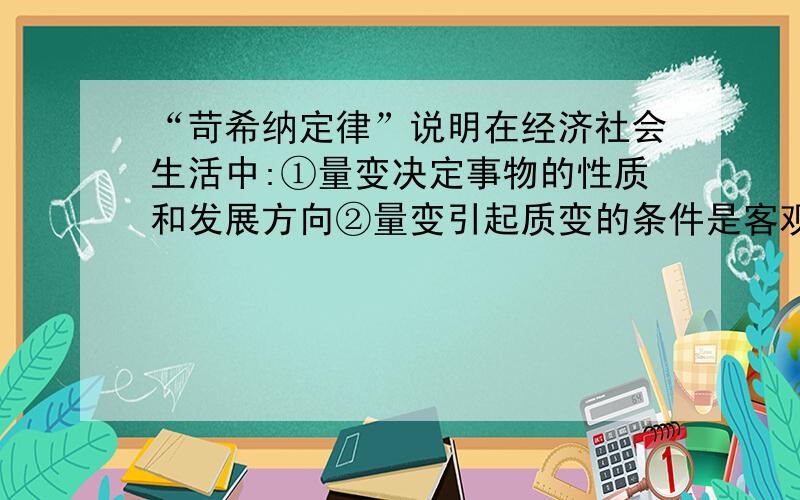 “苛希纳定律”说明在经济社会生活中:①量变决定事物的性质和发展方向②量变引起质变的条件是客观的③量变引起质变需要发挥人的