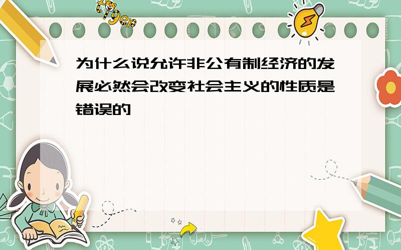 为什么说允许非公有制经济的发展必然会改变社会主义的性质是错误的