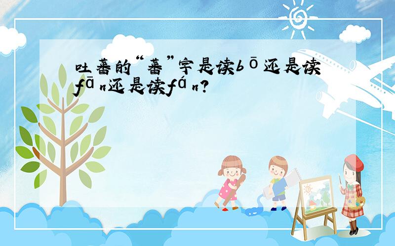 吐蕃的“蕃”字是读bō还是读fān还是读fán?